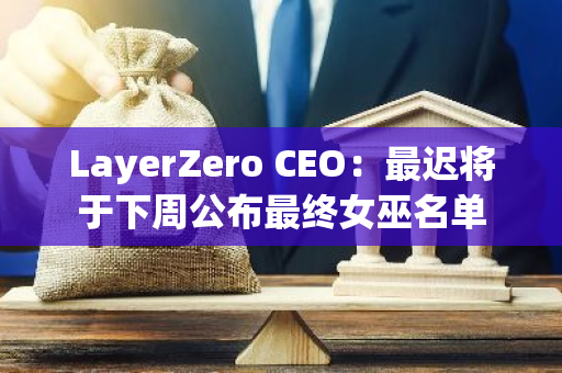 LayerZero CEO：最迟将于下周公布最终女巫名单