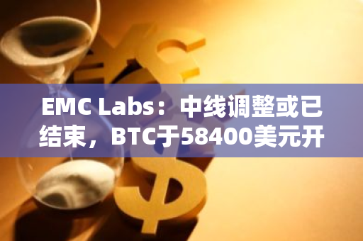 EMC Labs：中线调整或已结束，BTC于58400美元开启反弹