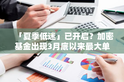 「夏季低迷」已开启？加密基金出现3月底以来最大单周流出