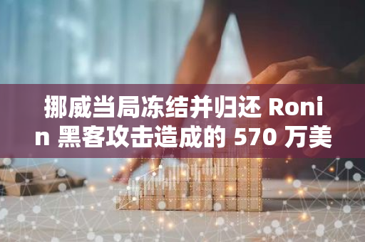 挪威当局冻结并归还 Ronin 黑客攻击造成的 570 万美元损失