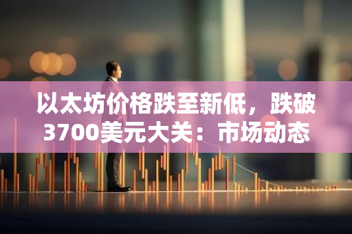 以太坊价格跌至新低，跌破3700美元大关：市场动态与影响因素分析