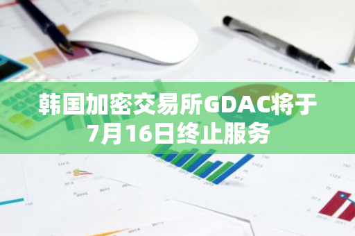韩国加密交易所GDAC将于7月16日终止服务