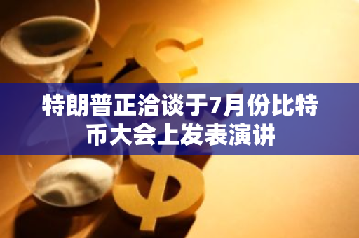 特朗普正洽谈于7月份比特币大会上发表演讲