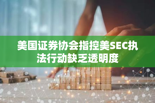 美国证券协会指控美SEC执法行动缺乏透明度