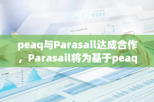 peaq与Parasail达成合作，Parasail将为基于peaq的新项目提供DePINs资产使用权