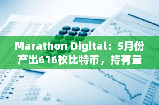 Marathon Digital：5月份产出616枚比特币，持有量增至17,857