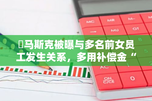 ​马斯克被曝与多名前女员工发生关系，多用补偿金“封口”