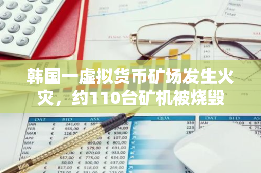 韩国一虚拟货币矿场发生火灾，约110台矿机被烧毁