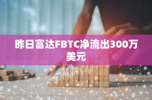 昨日富达FBTC净流出300万美元