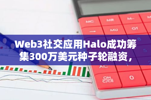 Web3社交应用Halo成功筹集300万美元种子轮融资，IDG等知名投资机构参与其中