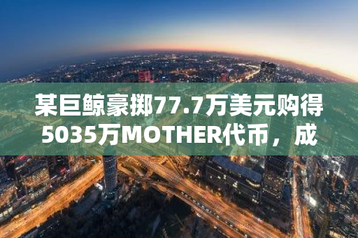 某巨鲸豪掷77.7万美元购得5035万MOTHER代币，成功实现860万美元的惊人收益