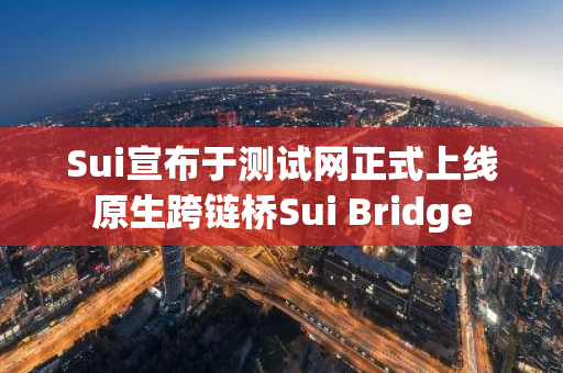 Sui宣布于测试网正式上线原生跨链桥Sui Bridge