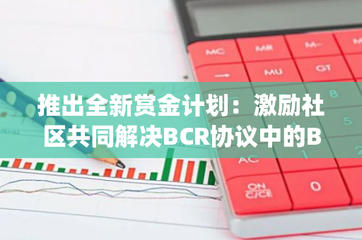 推出全新赏金计划：激励社区共同解决BCR协议中的Bug问题，共创区块链生态繁荣