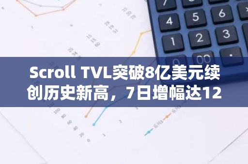 Scroll TVL突破8亿美元续创历史新高，7日增幅达12.29%
