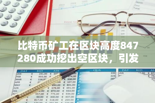 比特币矿工在区块高度847280成功挖出空区块，引发市场关注与热议