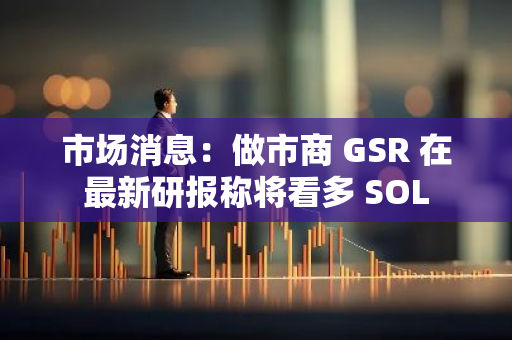 市场消息：做市商 GSR 在最新研报称将看多 SOL