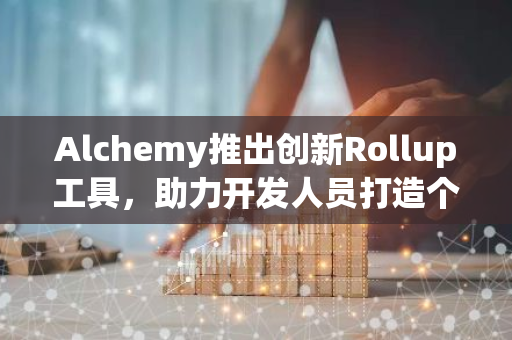 Alchemy推出创新Rollup工具，助力开发人员打造个性化的Layer2解决方案