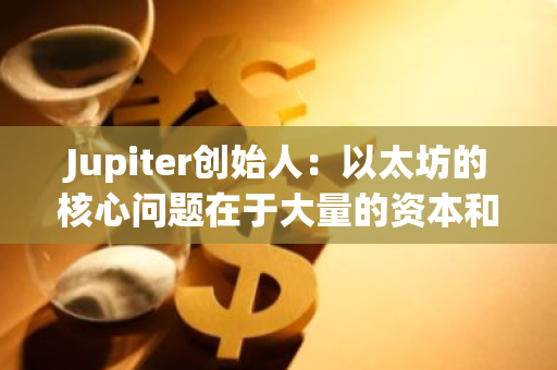 Jupiter创始人：以太坊的核心问题在于大量的资本和激励都投向了L2/3/4网络