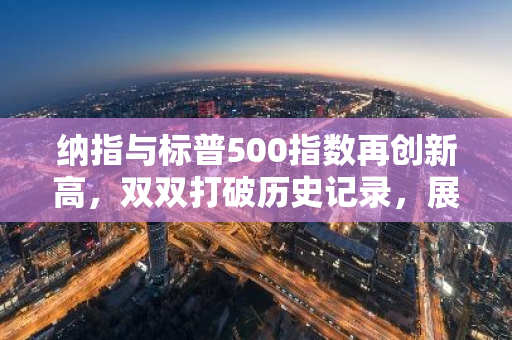 纳指与标普500指数再创新高，双双打破历史记录，展现强劲市场动力
