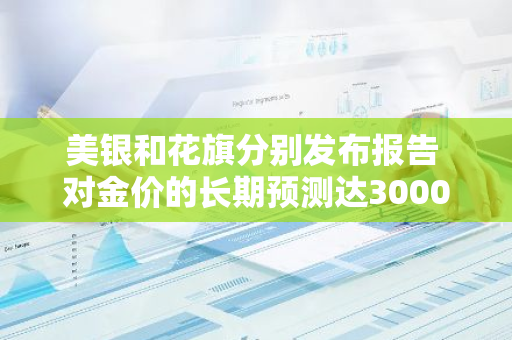 美银和花旗分别发布报告 对金价的长期预测达3000美元/盎司
