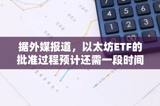 据外媒报道，以太坊ETF的批准过程预计还需一段时间，未来进展值得关注