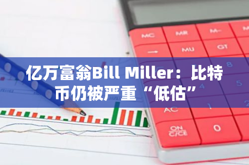 亿万富翁Bill Miller：比特币仍被严重“低估”