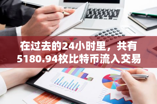 在过去的24小时里，共有5180.94枚比特币流入交易所钱包，创下近期新高
