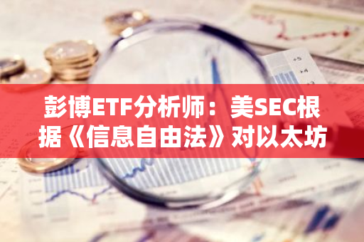 彭博ETF分析师：美SEC根据《信息自由法》对以太坊ETF的决定提出要求