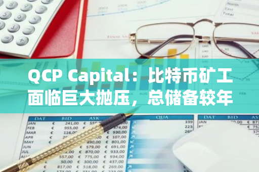 QCP Capital：比特币矿工面临巨大抛压，总储备较年初减少5万枚