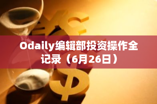 Odaily编辑部投资操作全记录（6月26日）