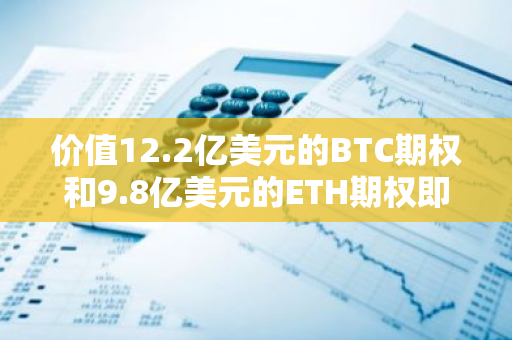 价值12.2亿美元的BTC期权和9.8亿美元的ETH期权即将到期，市场关注高涨