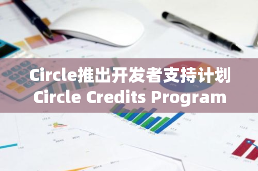 Circle推出开发者支持计划Circle Credits Program