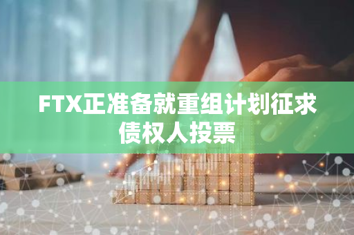 FTX正准备就重组计划征求债权人投票