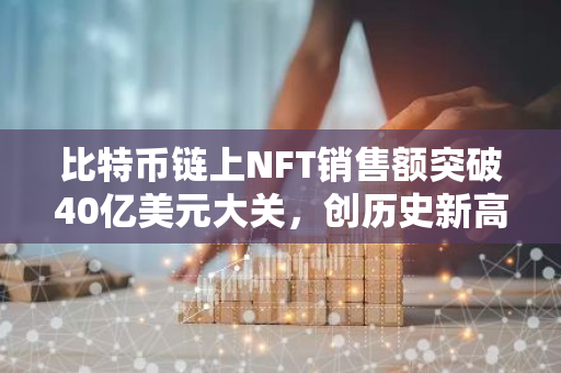 比特币链上NFT销售额突破40亿美元大关，创历史新高