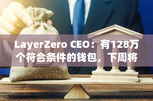LayerZero CEO：有128万个符合条件的钱包，下周将把女巫猎人纳入空投资格查询门户中
