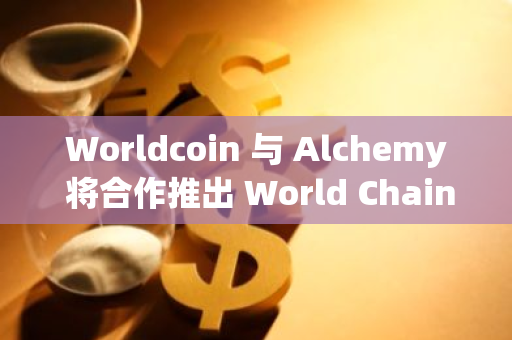 Worldcoin 与 Alchemy 将合作推出 World Chain 区块链