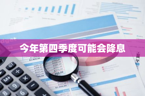 今年第四季度可能会降息