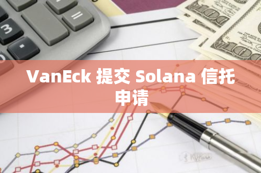 VanEck 提交 Solana 信托申请