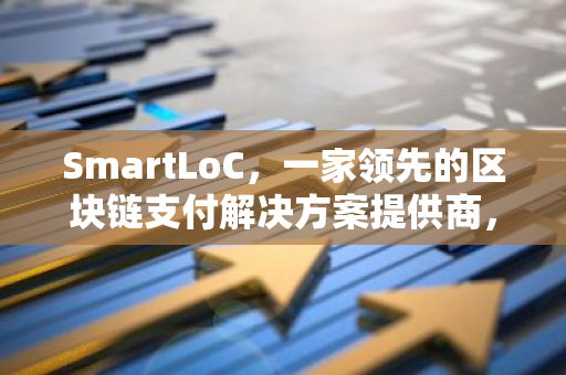 SmartLoC，一家领先的区块链支付解决方案提供商，成功完成了180欧元的融资轮次