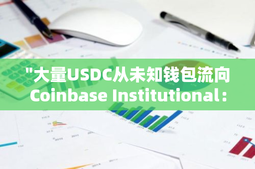 "大量USDC从未知钱包流向Coinbase Institutional：67,275,800枚资产转移引发市场关注"