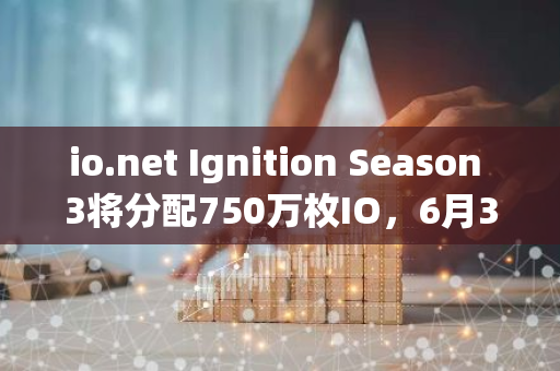 io.net Ignition Season 3将分配750万枚IO，6月30日快照