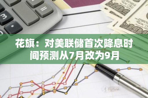 花旗：对美联储首次降息时间预测从7月改为9月