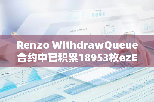 Renzo WithdrawQueue合约中已积累18953枚ezETH，价值6745万美元
