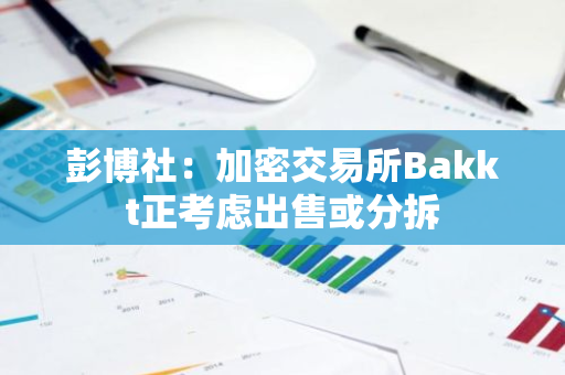 彭博社：加密交易所Bakkt正考虑出售或分拆