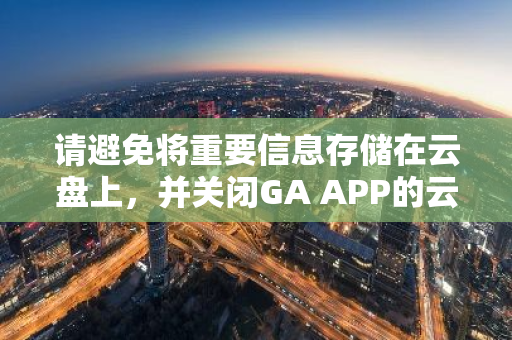请避免将重要信息存储在云盘上，并关闭GA APP的云端备份功能以确保数据安全