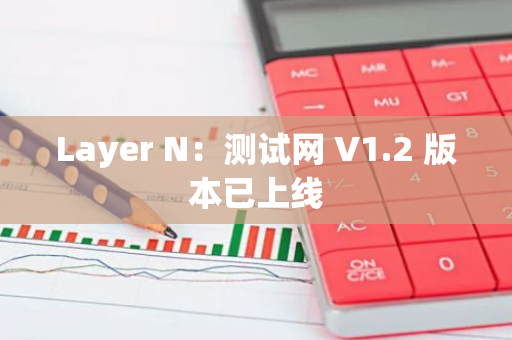 Layer N：测试网 V1.2 版本已上线