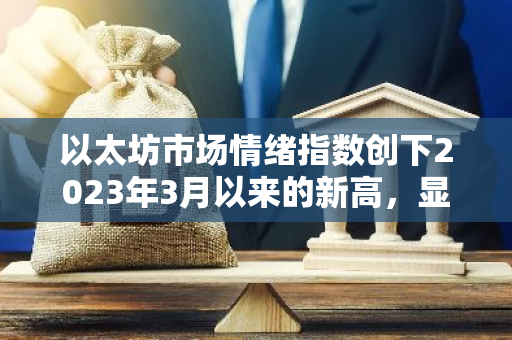 以太坊市场情绪指数创下2023年3月以来的新高，显示出强烈的乐观态势