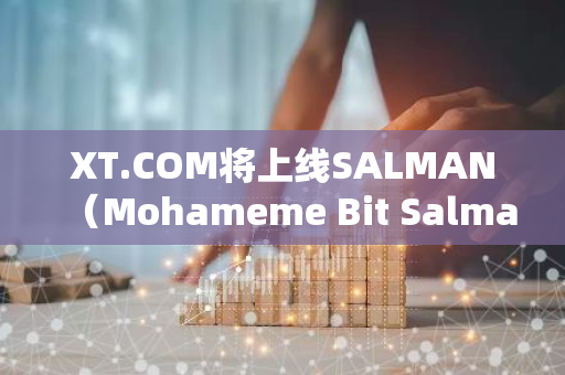 XT.COM将上线SALMAN（Mohameme Bit Salman）