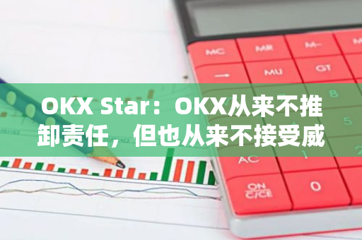 OKX Star：OKX从来不推卸责任，但也从来不接受威胁