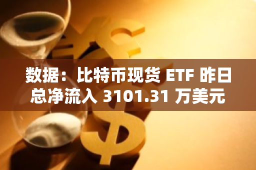 数据：比特币现货 ETF 昨日总净流入 3101.31 万美元，过去 7 日净流出后首次净流入